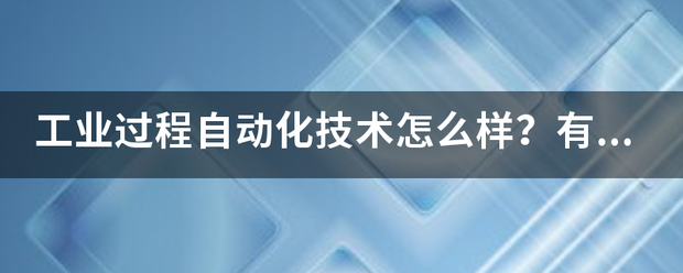 工業過程自動化(huà)技術怎麽樣？有沒有就業前景？